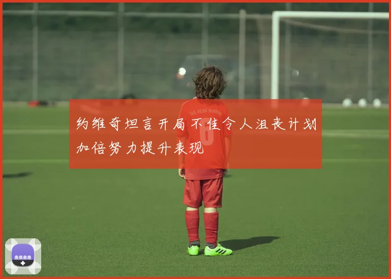 约维奇坦言开局不佳令人沮丧计划加倍努力提升表现