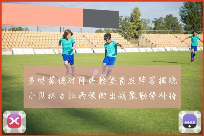 多特蒙德对阵弗赖堡首发阵容揭晓小贝林吉拉西领衔出战聚勒替补待命