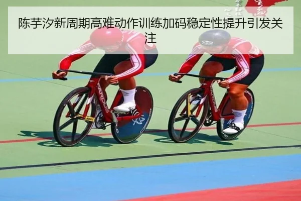 陈芋汐新周期高难动作训练加码稳定性提升引发关注 - 3377Sports